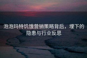 泡泡瑪特饑餓營銷策略背后，埋下的隱患與行業反思