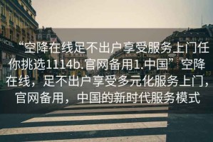 “空降在線足不出戶享受服務上門任你挑選1114b.官網備用1.中國”空降在線，足不出戶享受多元化服務上門，官網備用，中國的新時代服務模式