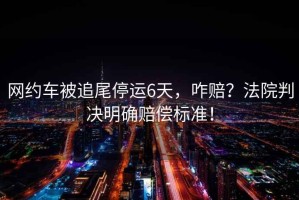 網約車被追尾停運6天，咋賠？法院判決明確賠償標準！