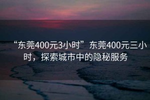 “東莞400元3小時(shí)”東莞400元三小時(shí)，探索城市中的隱秘服務(wù)