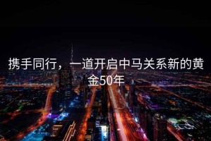 攜手同行，一道開(kāi)啟中馬關(guān)系新的黃金50年