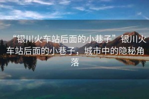“銀川火車站后面的小巷子”銀川火車站后面的小巷子，城市中的隱秘角落