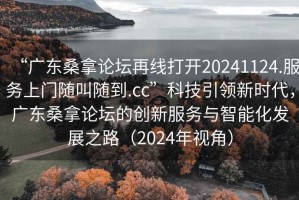 “廣東桑拿論壇再線打開20241124.服務上門隨叫隨到.cc”科技引領新時代，廣東桑拿論壇的創新服務與智能化發展之路（2024年視角）