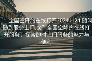 “全國空降約在線打開20241124.隨叫隨到服務上門.cc”全國空降約在線打開服務，探索即時上門服務的魅力與便利