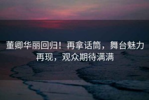 董卿華麗回歸！再拿話筒，舞臺魅力再現，觀眾期待滿滿