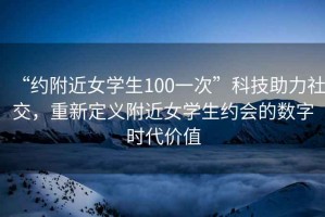 “約附近女學(xué)生100一次”科技助力社交，重新定義附近女學(xué)生約會的數(shù)字時代價值