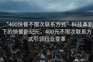 “400快餐不限次聯系方式”科技革新下的快餐新紀元，400元不限次聯系方式引領行業變革