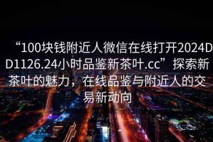 “100塊錢附近人微信在線打開2024DD1126.24小時品鑒新茶葉.cc”探索新茶葉的魅力，在線品鑒與附近人的交易新動向