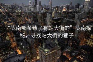 “隴南哪條巷子有站大街的”隴南探秘，尋找站大街的巷子