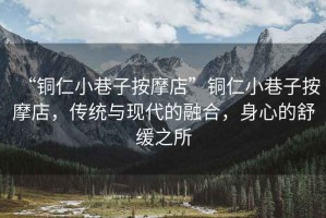 “銅仁小巷子按摩店”銅仁小巷子按摩店，傳統與現代的融合，身心的舒緩之所