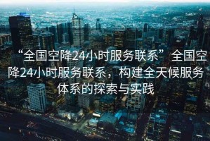 “全國空降24小時(shí)服務(wù)聯(lián)系”全國空降24小時(shí)服務(wù)聯(lián)系，構(gòu)建全天候服務(wù)體系的探索與實(shí)踐