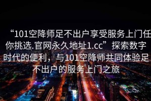 “101空降師足不出戶享受服務上門任你挑選.官網永久地址1.cc”探索數字時代的便利，與101空降師共同體驗足不出戶的服務上門之旅