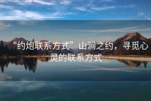“約炮聯系方式”山澗之約，尋覓心靈的聯系方式