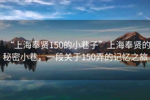 “上海奉賢150的小巷子”上海奉賢的秘密小巷，一段關于150弄的記憶之旅