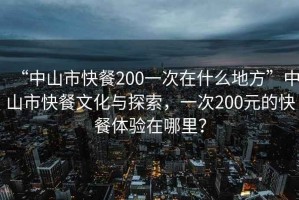 “中山市快餐200一次在什么地方”中山市快餐文化與探索，一次200元的快餐體驗在哪里？