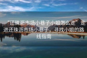 “還珠瀝市場小巷子小姐怎么走”走進(jìn)還珠瀝市場小巷子，尋找小姐的路線指南