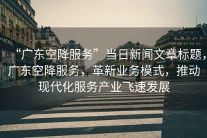 “廣東空降服務”當日新聞文章標題，廣東空降服務，革新業務模式，推動現代化服務產業飛速發展