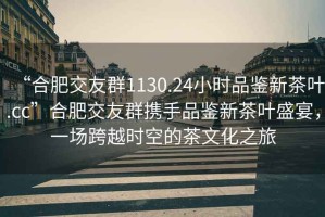 “合肥交友群1130.24小時品鑒新茶葉.cc”合肥交友群攜手品鑒新茶葉盛宴，一場跨越時空的茶文化之旅