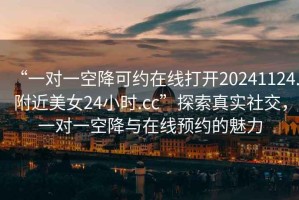 “一對一空降可約在線打開20241124.附近美女24小時.cc”探索真實社交，一對一空降與在線預約的魅力
