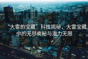 “大雷的寶藏”科技揭秘，大雷寶藏中的無盡奧秘與潛力無限