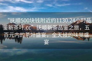 “撫順500塊錢附近約1130.24小時(shí)品鑒新茶葉.cc”撫順新茶品鑒之旅，五百元內(nèi)的茶葉盛宴，全天候的味覺(jué)盛宴