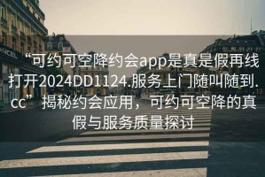 “可約可空降約會app是真是假再線打開2024DD1124.服務上門隨叫隨到.cc”揭秘約會應用，可約可空降的真假與服務質量探討
