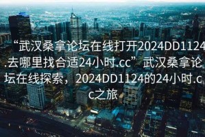 “武漢桑拿論壇在線打開2024DD1124.去哪里找合適24小時.cc”武漢桑拿論壇在線探索，2024DD1124的24小時.cc之旅