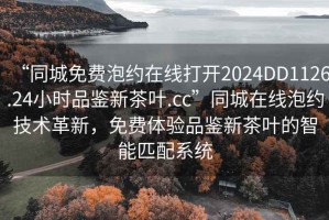 “同城免費(fèi)泡約在線打開2024DD1126.24小時品鑒新茶葉.cc”同城在線泡約技術(shù)革新，免費(fèi)體驗(yàn)品鑒新茶葉的智能匹配系統(tǒng)
