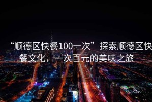 “順德區快餐100一次”探索順德區快餐文化，一次百元的美味之旅