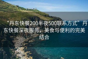 “丹東快餐200半夜500聯(lián)系方式”丹東快餐深夜服務(wù)，美食與便利的完美結(jié)合