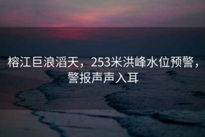 榕江巨浪滔天，253米洪峰水位預(yù)警，警報聲聲入耳