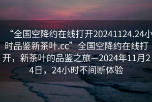 “全國空降約在線打開20241124.24小時品鑒新茶葉.cc”全國空降約在線打開，新茶葉的品鑒之旅—2024年11月24日，24小時不間斷體驗