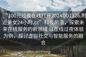 “100元過夜在線打開2024DD1126.附近美女24小時.cc”科技前沿，探索未來在線服務(wù)的新領(lǐng)域 以在線過夜體驗(yàn)為例，探討虛擬社交與智能服務(wù)的融合