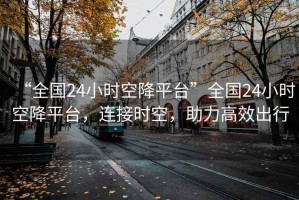 “全國24小時空降平臺”全國24小時空降平臺，連接時空，助力高效出行