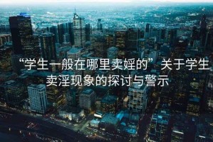 “學生一般在哪里賣婬的”關于學生賣淫現象的探討與警示
