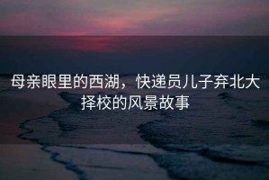 母親眼里的西湖，快遞員兒子棄北大擇校的風景故事