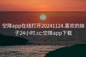空降app在線打開20241124.喜歡的妹子24小時.cc:空降app下載
