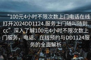 “100元4小時不限次數上門電話在線打開2024DD1124.服務上門隨叫隨到.cc”深入了解100元4小時不限次數上門服務，電話、在線預約與DD1124服務的全面解析