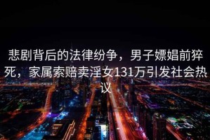 悲劇背后的法律紛爭，男子嫖娼前猝死，家屬索賠賣淫女131萬引發社會熱議