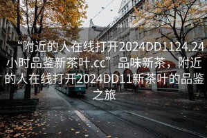 “附近的人在線打開2024DD1124.24小時品鑒新茶葉.cc”品味新茶，附近的人在線打開2024DD11新茶葉的品鑒之旅