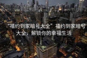 “禧約到家暗號(hào)大全”禧約到家暗號(hào)大全，解鎖你的幸福生活