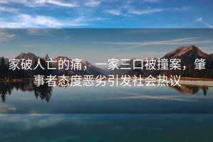 家破人亡的痛，一家三口被撞案，肇事者態度惡劣引發社會熱議