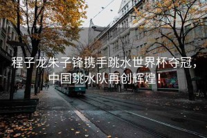 程子龍朱子鋒攜手跳水世界杯奪冠，中國跳水隊再創輝煌！