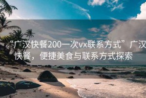 “廣漢快餐200一次vx聯(lián)系方式”廣漢快餐，便捷美食與聯(lián)系方式探索