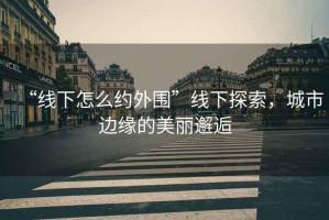 “線下怎么約外圍”線下探索，城市邊緣的美麗邂逅