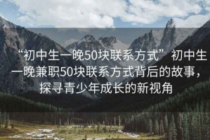“初中生一晚50塊聯(lián)系方式”初中生一晚兼職50塊聯(lián)系方式背后的故事，探尋青少年成長的新視角