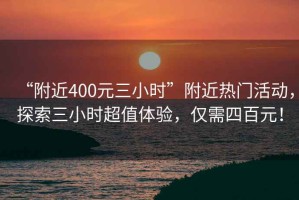 “附近400元三小時”附近熱門活動，探索三小時超值體驗，僅需四百元！