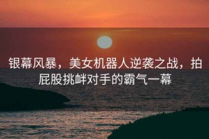 銀幕風(fēng)暴，美女機(jī)器人逆襲之戰(zhàn)，拍屁股挑釁對手的霸氣一幕