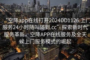 “空降app在線打開2024DD1126.上門服務24小時隨叫隨到.cc”探索新時代服務革新，空降APP在線服務及全天候上門服務模式的崛起