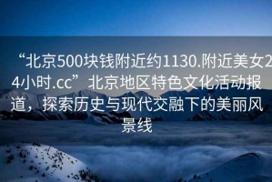 “北京500塊錢附近約1130.附近美女24小時.cc”北京地區(qū)特色文化活動報道，探索歷史與現代交融下的美麗風景線